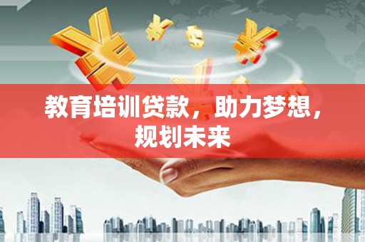 田家庵教育培训贷款，助力梦想，规划未来