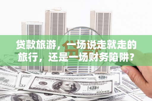 田家庵贷款旅游，一场说走就走的旅行，还是一场财务陷阱？