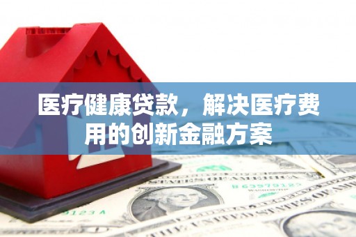 田家庵医疗健康贷款，解决医疗费用的创新金融方案