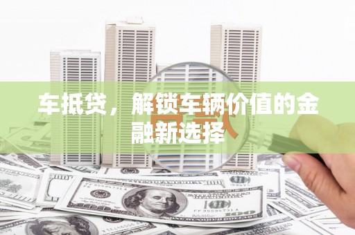 田家庵车抵贷，解锁车辆价值的金融新选择