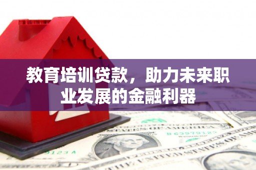 田家庵教育培训贷款，助力未来职业发展的金融利器
