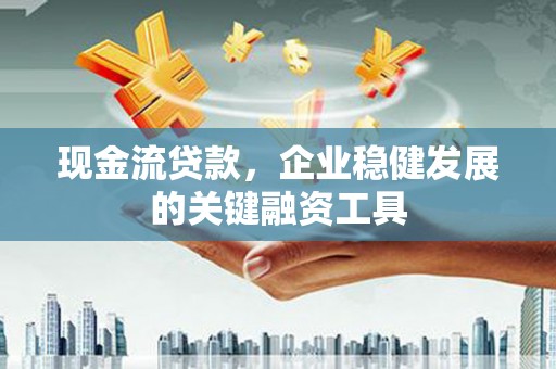 田家庵现金流贷款，企业稳健发展的关键融资工具