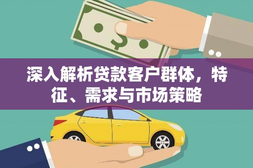 田家庵深入解析贷款客户群体，特征、需求与市场策略