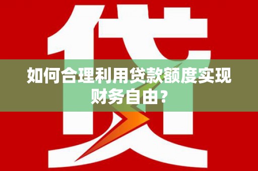田家庵如何合理利用贷款额度实现财务自由？