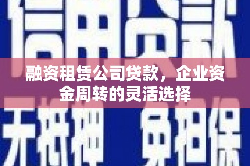 田家庵融资租赁公司贷款，企业资金周转的灵活选择