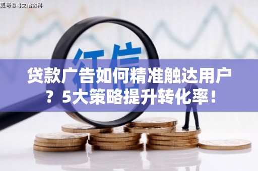 田家庵贷款广告如何精准触达用户？5大策略提升转化率！