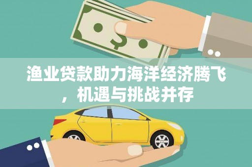 田家庵渔业贷款助力海洋经济腾飞，机遇与挑战并存