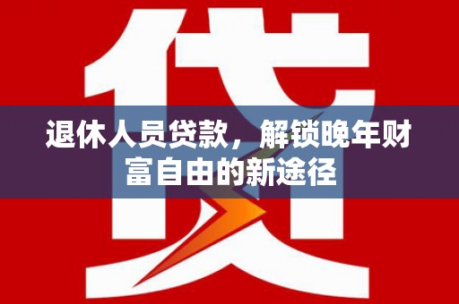田家庵退休人员贷款，解锁晚年财富自由的新途径
