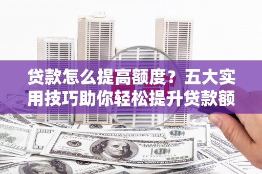 田家庵贷款怎么提高额度？五大实用技巧助你轻松提升贷款额度