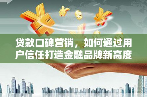田家庵贷款口碑营销，如何通过用户信任打造金融品牌新高度