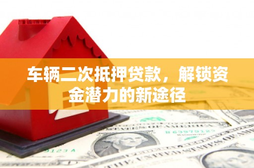 田家庵车辆二次抵押贷款，解锁资金潜力的新途径