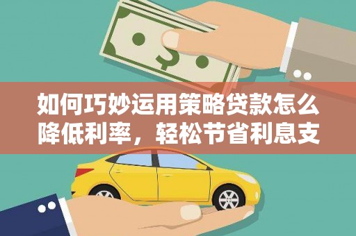 田家庵如何巧妙运用策略贷款怎么降低利率，轻松节省利息支出