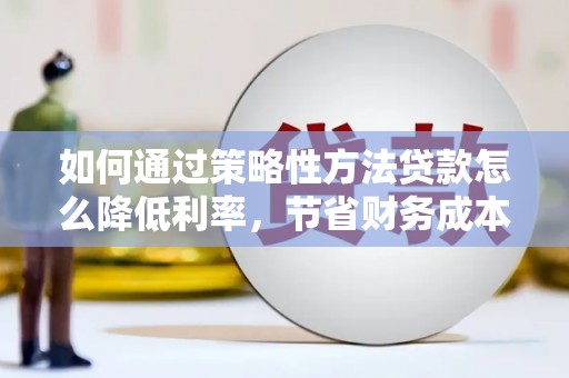 田家庵如何通过策略性方法贷款怎么降低利率，节省财务成本