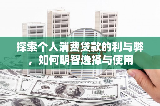 田家庵探索个人消费贷款的利与弊，如何明智选择与使用
