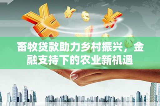 田家庵畜牧贷款助力乡村振兴，金融支持下的农业新机遇
