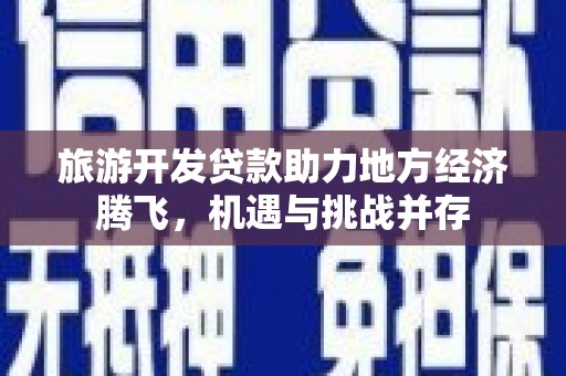 田家庵旅游开发贷款助力地方经济腾飞，机遇与挑战并存