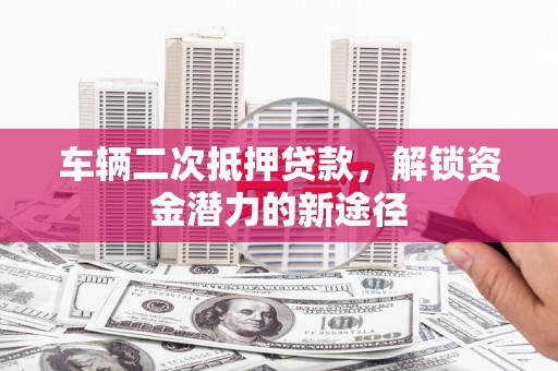 田家庵车辆二次抵押贷款，解锁资金潜力的新途径