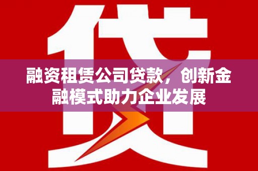 田家庵融资租赁公司贷款，创新金融模式助力企业发展