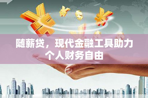 田家庵随薪贷，现代金融工具助力个人财务自由