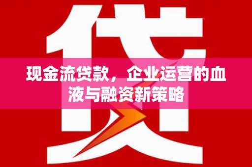 田家庵现金流贷款，企业运营的血液与融资新策略
