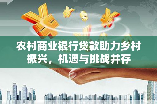 田家庵农村商业银行贷款助力乡村振兴，机遇与挑战并存
