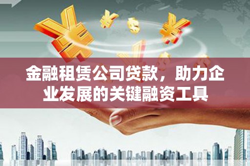 田家庵金融租赁公司贷款，助力企业发展的关键融资工具
