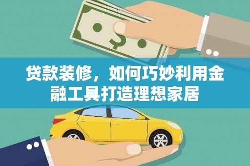 田家庵贷款装修，如何巧妙利用金融工具打造理想家居