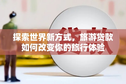 田家庵探索世界新方式，旅游贷款如何改变你的旅行体验