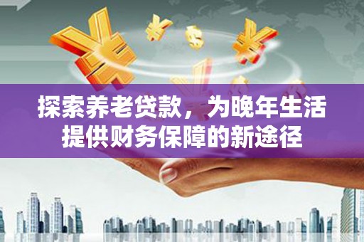田家庵探索养老贷款，为晚年生活提供财务保障的新途径