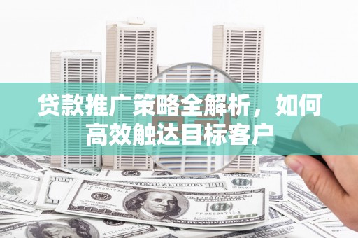 田家庵贷款推广策略全解析，如何高效触达目标客户