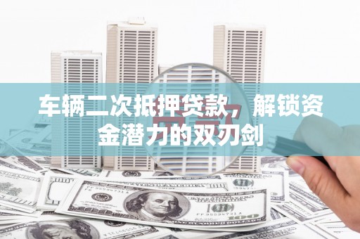 田家庵车辆二次抵押贷款，解锁资金潜力的双刃剑