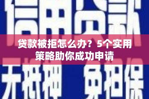 田家庵贷款被拒怎么办？5个实用策略助你成功申请