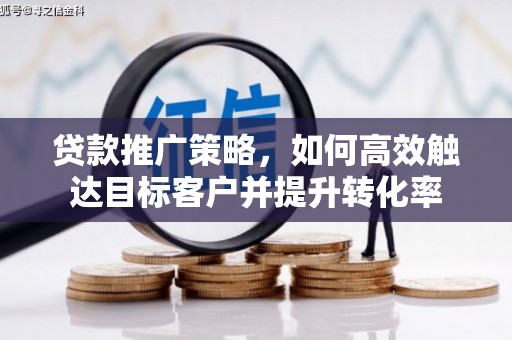 田家庵贷款推广策略，如何高效触达目标客户并提升转化率