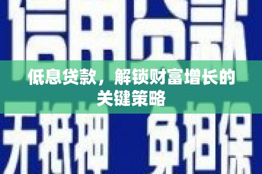 田家庵低息贷款，解锁财富增长的关键策略
