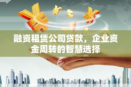 田家庵融资租赁公司贷款，企业资金周转的智慧选择