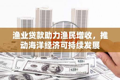 田家庵渔业贷款助力渔民增收，推动海洋经济可持续发展