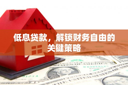 田家庵低息贷款，解锁财务自由的关键策略