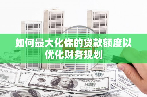 田家庵如何最大化你的贷款额度以优化财务规划