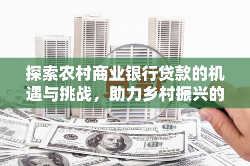 田家庵探索农村商业银行贷款的机遇与挑战，助力乡村振兴的金融引擎