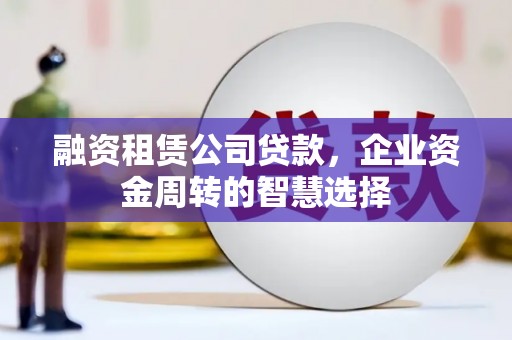 田家庵融资租赁公司贷款，企业资金周转的智慧选择