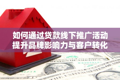 田家庵如何通过贷款线下推广活动提升品牌影响力与客户转化率