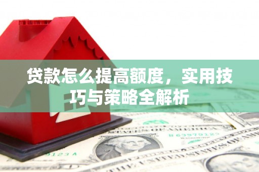 田家庵贷款怎么提高额度，实用技巧与策略全解析