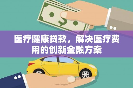 田家庵医疗健康贷款，解决医疗费用的创新金融方案