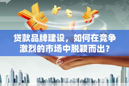 田家庵贷款品牌建设，如何在竞争激烈的市场中脱颖而出？