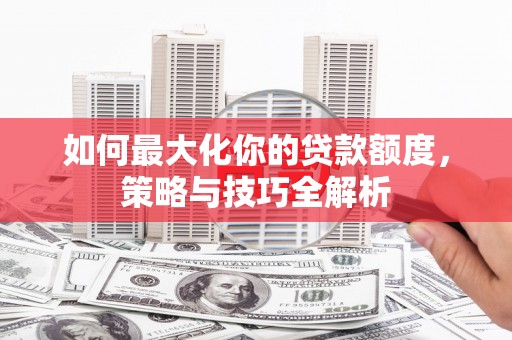 田家庵如何最大化你的贷款额度，策略与技巧全解析