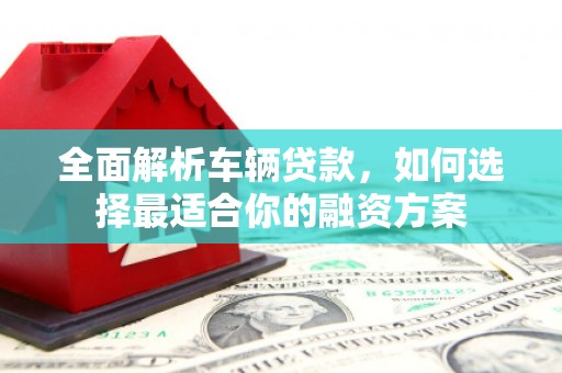 田家庵全面解析车辆贷款，如何选择最适合你的融资方案