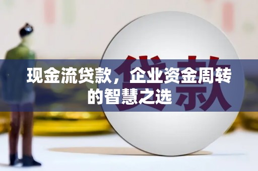 田家庵现金流贷款，企业资金周转的智慧之选