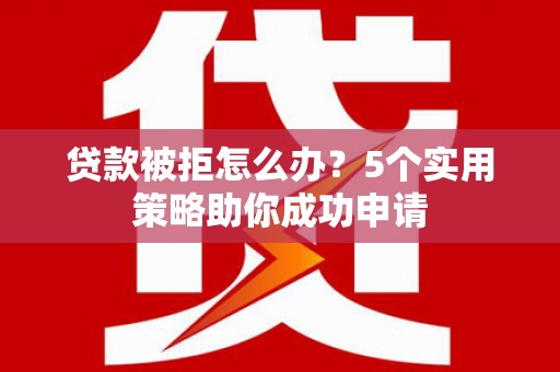 田家庵贷款被拒怎么办？5个实用策略助你成功申请