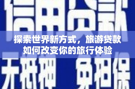 田家庵探索世界新方式，旅游贷款如何改变你的旅行体验