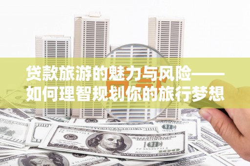 田家庵贷款旅游的魅力与风险——如何理智规划你的旅行梦想